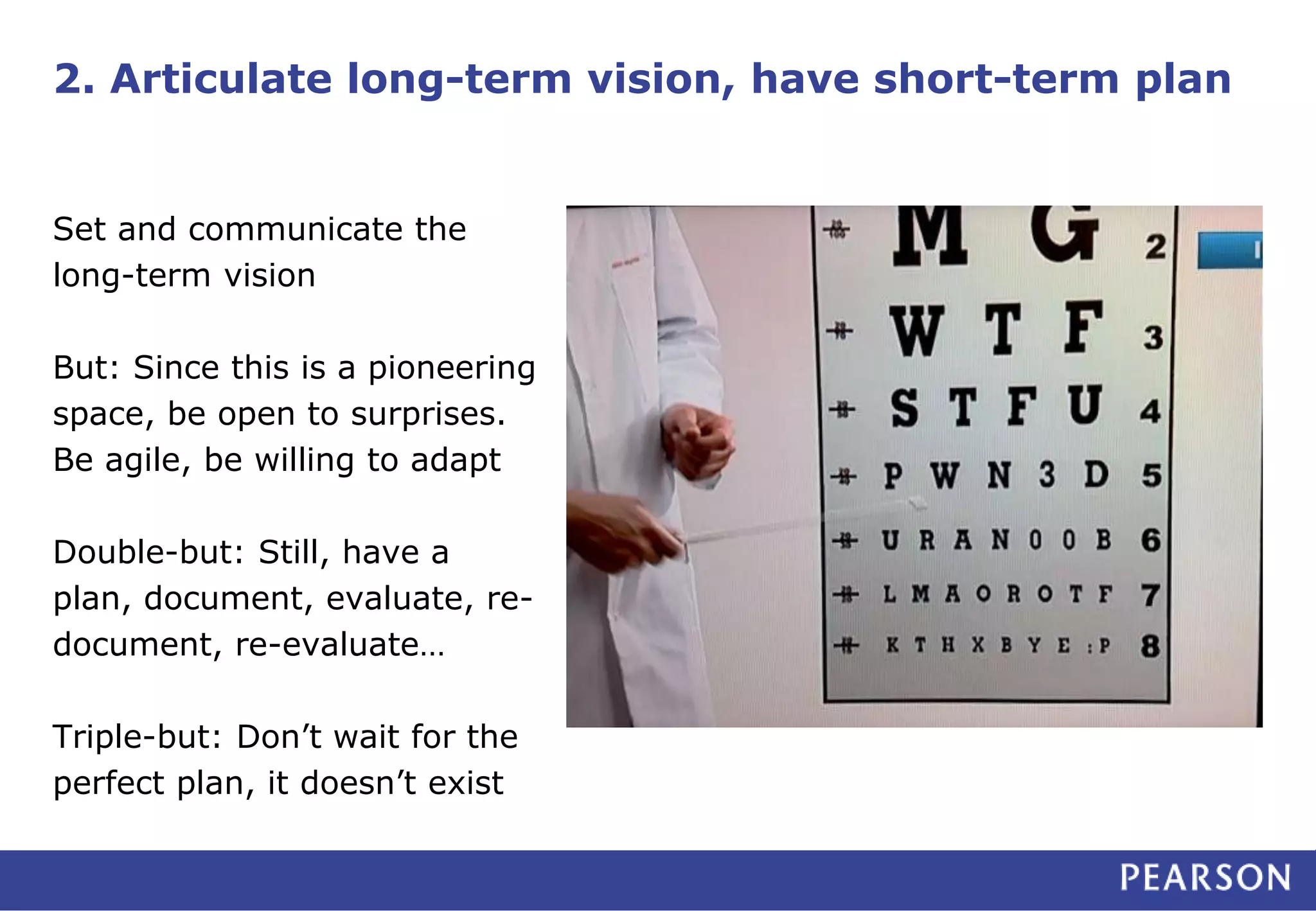 2. Articulate long-term vision, have short-term plan
Set and communicate the
long-term vision
But: Since this is a pioneering
space, be open to surprises.
Be agile, be willing to adapt
Double-but: Still, have a
plan, document, evaluate, re-
document, re-evaluate…
Triple-but: Don’t wait for the
perfect plan, it doesn’t exist
 