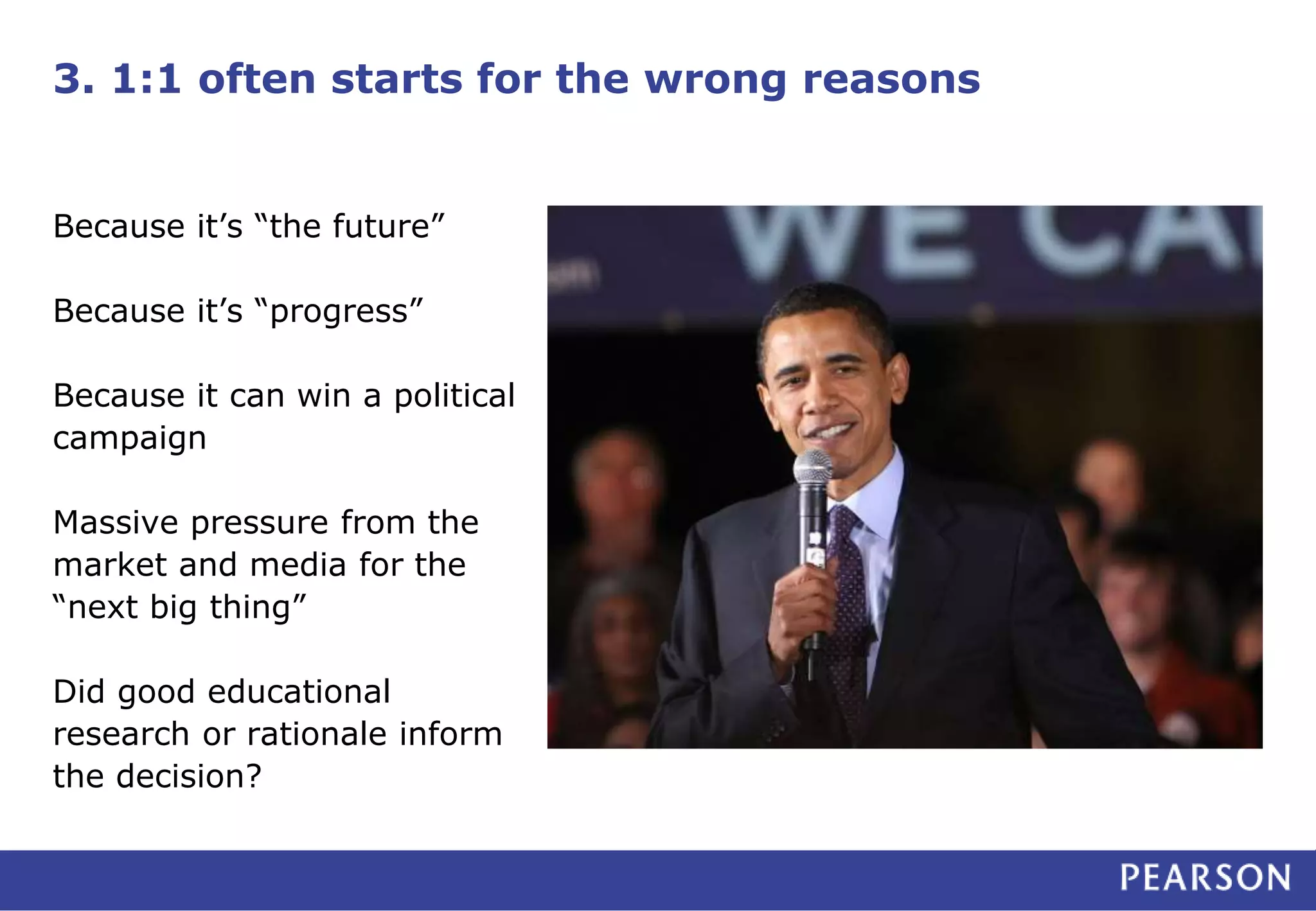 3. 1:1 often starts for the wrong reasons
Because it’s “the future”
Because it’s “progress”
Because it can win a political
campaign
Massive pressure from the
market and media for the
“next big thing”
Did good educational
research or rationale inform
the decision?
 