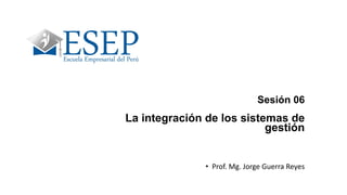 Sesión 06
La integración de los sistemas de
gestión
• Prof. Mg. Jorge Guerra Reyes
 
