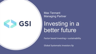 Max Tennant
Managing Partner
Factor based investing + sustainability
Global Systematic Investors llp
Investing in a
better future
 