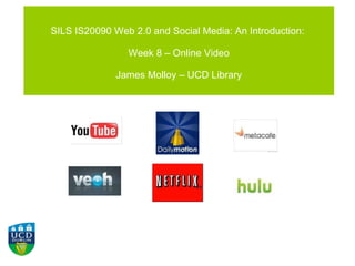SILS IS20090 Web 2.0 and Social Media: An Introduction:  Week 8 – Online Video James Molloy – UCD Library 