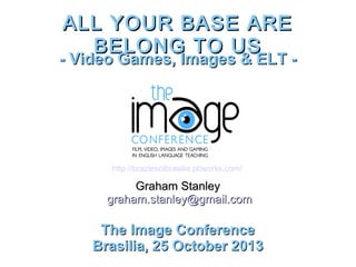 ALL YOUR BASE ARE
BELONG TO US

- Video Games, Images & ELT -

http://braztesolbrasilia.pbworks.com/

Graham Stanley
graham.stanley@gmail.com

The Image Conference
Brasilia, 25 October 2013

 