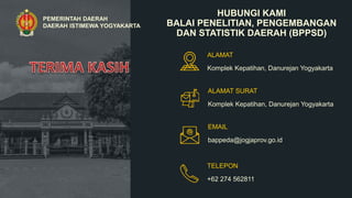 HUBUNGI KAMI
BALAI PENELITIAN, PENGEMBANGAN
DAN STATISTIK DAERAH (BPPSD)
ALAMAT SURAT
Komplek Kepatihan, Danurejan Yogyakarta
EMAIL
bappeda@jogjaprov.go.id
TELEPON
+62 274 562811
PEMERINTAH DAERAH
DAERAH ISTIMEWA YOGYAKARTA
ALAMAT
Komplek Kepatihan, Danurejan Yogyakarta
 