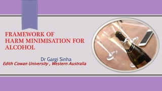 FRAMEWORK OF
HARM MINIMISATION FOR
ALCOHOL
Dr Gargi Sinha
Edith Cowan University , Western Australia
 