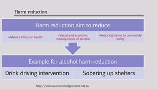 Harm reduction
Example for alcohol harm reduction
Drink driving intervention Sobering up shelters
Harm reduction aim to re...