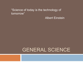 GENERAL SCIENCE
“Science of today is the technology of
tomorrow”
Albert Einstein
 