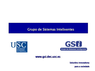 Grupo de Sistemas Intelixentes Solucións innovadoras para a sociedade www.gsi.dec.usc.es 