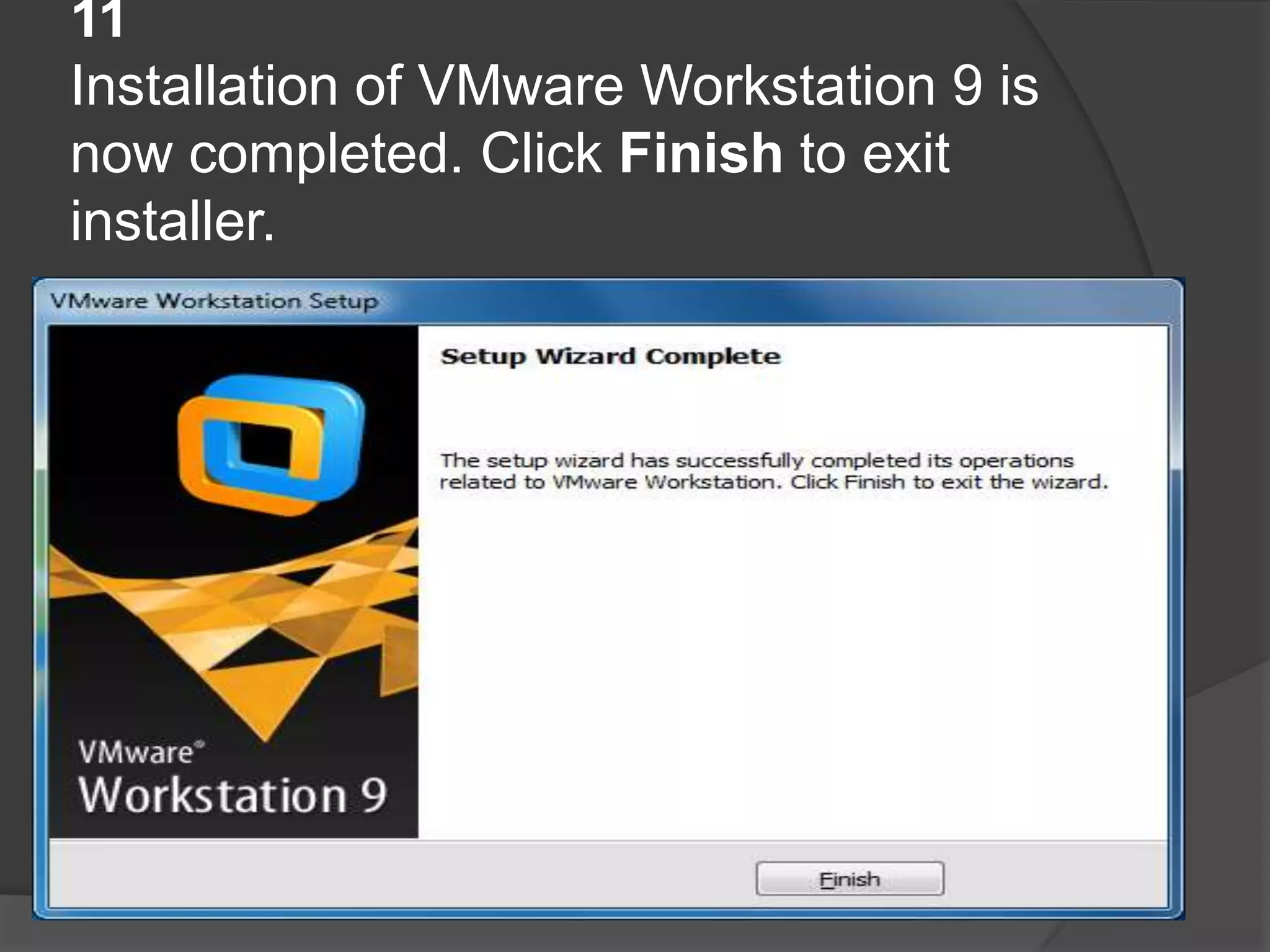 11
Installation of VMware Workstation 9 is
now completed. Click Finish to exit
installer.
 