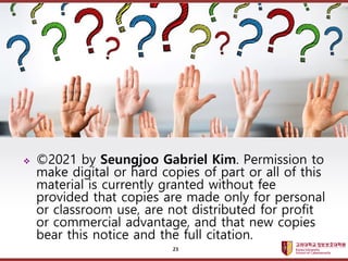 고려대학교정보보호대학원
마스터 제목 스타일 편집
 ©2021 by Seungjoo Gabriel Kim. Permission to
make digital or hard copies of part or all of this
material is currently granted without fee
provided that copies are made only for personal
or classroom use, are not distributed for profit
or commercial advantage, and that new copies
bear this notice and the full citation.
23
 