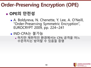 ????????????
??? ?? ??? ??
Order-Preserving Encryption (OPE)
? OPE? ???
? A. Boldyreva, N. Chenette, Y. Lee, A. O'Neill,
Order-Preserving Symmetric Encryption,
EUROCRYPT 2009, pp. 224~241
? IND-CPA? ???
? ??? ???? ????? CPA ??? ??
????? ??? ? ??? ??
180
 