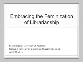 Embracing the Feminization
of Librarianship
Shana Higgins, University of Redlands
Gender & Sexuality in Information Studies Colloquium
April 23, 2016
 