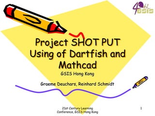 Project SHOT PUT
Using of Dartfish and
      Mathcad
           GSIS Hong Kong

  Graeme Deuchars, Reinhard Schmidt




            21st Century Learning     1
         Conference, GSIS Hong Kong
 