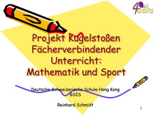 Projekt KugelstoßenFächerverbindender Unterricht:Mathematik und Sport Deutsche Schweizerische Schule Hong Kong GSIS Reinhard Schmidt  1 