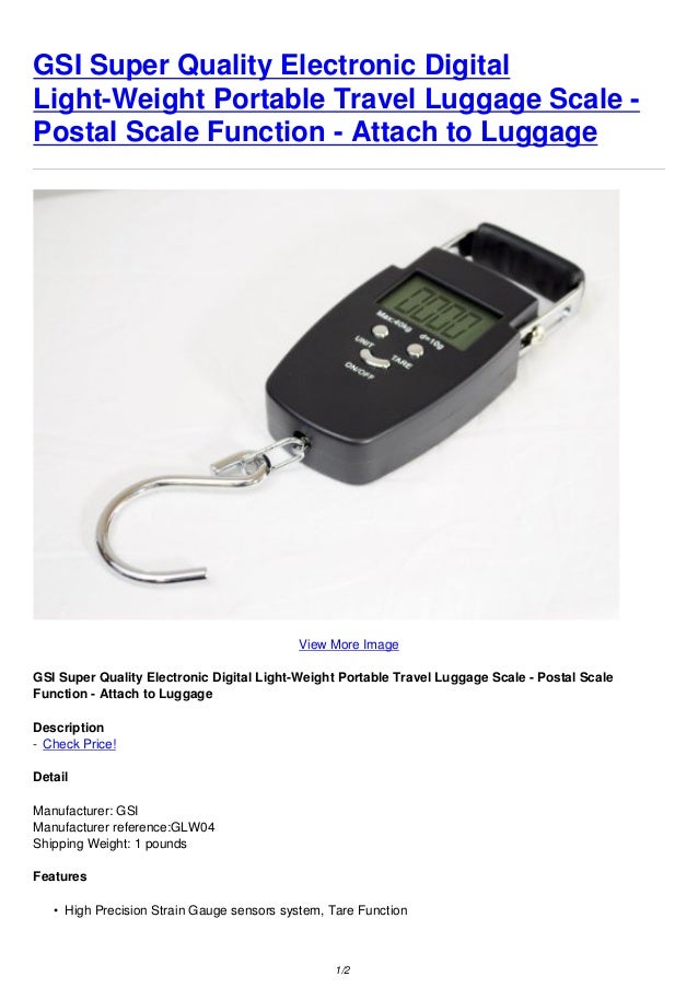 GSI Super Quality Electronic Digital
Light-Weight Portable Travel Luggage Scale -
Postal Scale Function - Attach to Luggage
View More Image
GSI Super Quality Electronic Digital Light-Weight Portable Travel Luggage Scale - Postal Scale
Function - Attach to Luggage
Description
- Check Price!
Detail
Manufacturer: GSI
Manufacturer reference:GLW04
Shipping Weight: 1 pounds
Features
• High Precision Strain Gauge sensors system, Tare Function
1/2
 