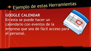 GOOGLE CALENDAR 
En esta se puede hacer un 
calendario con eventos de la 
empresa que sea de fácil acceso para 
el personal. 
 