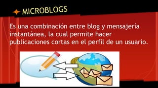 Es una combinación entre blog y mensajería 
instantánea, la cual permite hacer 
publicaciones cortas en el perfil de un usuario. 
 