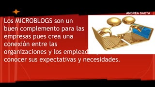 Los MICROBLOGS son un 
buen complemento para las 
empresas pues crea una 
conexión entre las 
organizaciones y los empleados para 
conocer sus expectativas y necesidades. 
ANDREA SACTA 
 