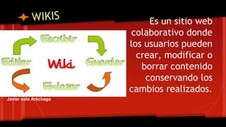 Es un sitio web 
colaborativo donde 
los usuarios pueden 
crear, modificar o 
borrar contenido 
conservando los 
cambios realizados. 
Javier sola Aréchaga 
 