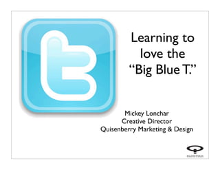 Learning to
           love the
         “Big Blue T.”


       Mickey Lonchar
      Creative Director
Quisenberry Marketing & Design
 