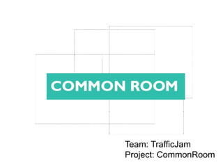 Team: TrafficJam
Project: CommonRoom
 