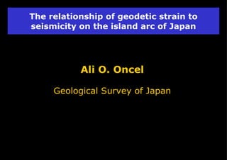 The relationship of geodetic strain to seismicity on the island arc of Japan Ali O. Oncel Geological Survey of Japan 