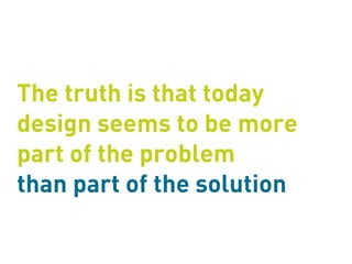The truth is that today
design seems to be more
part of the problem
than part of the solution
 