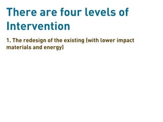 There are four levels of
Intervention
1. The redesign of the existing (with lower impact
materials and energy)
 