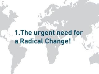 1.The urgent need for
a Radical Change!
 