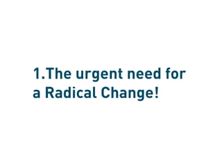 1.The urgent need for
a Radical Change!
 