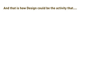 And that is how Design could be the activity that....
 