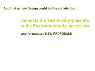 And that is how Design could be the activity that....


           connects the Technically-possible
           to the Environmentally-necessary
            and formulates NEW PROPOSALS
 