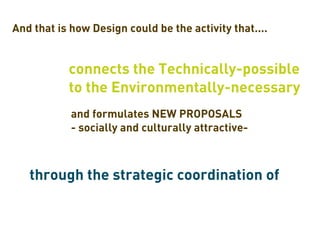 And that is how Design could be the activity that....


           connects the Technically-possible
           to the Environmentally-necessary
            and formulates NEW PROPOSALS
            - socially and culturally attractive-



   through the strategic coordination of
 
