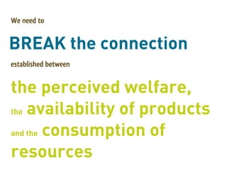 We need to


BREAK the connection
established between


the perceived welfare,
the availability of products

and the consumption of

resources
 