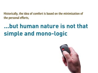 Historically, the idea of comfort is based on the minimization of
the personal efforts,

...but human nature is not that
simple and mono-logic
 