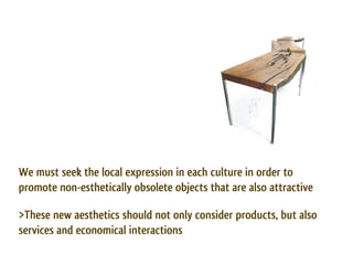 We must seek the local expression in each culture in order to
promote non-esthetically obsolete objects that are also attractive

>These new aesthetics should not only consider products, but also
services and economical interactions
 