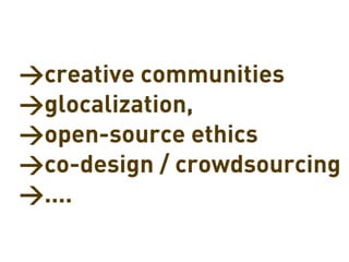 >creative communities
>glocalization,
>open-source ethics
>co-design / crowdsourcing
>....
 