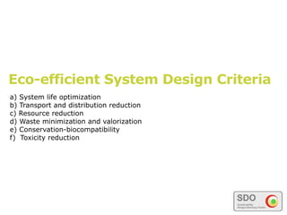 Eco-efficient System Design Criteria
a) System life optimization
b) Transport and distribution reduction
c) Resource reduction
d) Waste minimization and valorization
e) Conservation-biocompatibility
f) Toxicity reduction
 