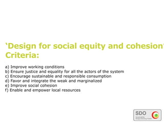‘Design for social equity and cohesion’
Criteria:
a) Improve working conditions
b) Ensure justice and equality for all the actors of the system
c) Encourage sustainable and responsible consumption
d) Favor and integrate the weak and marginalized
e) Improve social cohesion
f) Enable and empower local resources
 