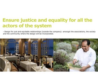 Ensure justice and equality for all the
actors of the system
- Design for just and equitable relationships (outside the company): amongst the associations, the society
and the community where the design will be incorporated.
 