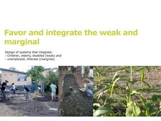 Favor and integrate the weak and
marginal
Design of systems that integrate:
- Children, elderly, disabled (weak) and
- unemployed, illiterate (marginal).
 