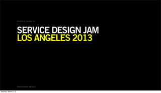 34.0194° N, 118.4903° W




                        SERVICE DESIGN JAM
                        LOS ANGELES 2013




                        SERVICE DESIGN JAM 2013


Saturday, March 2, 13
 