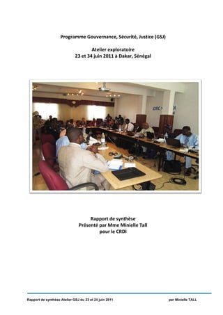 Rapport de synthèse Atelier GSJ du 23 et 24 juin 2011 par Minielle TALL
Programme Gouvernance, Sécurité, Justice (GSJ)
Atelier exploratoire
23 et 34 juin 2011 à Dakar, Sénégal
Rapport de synthèse
Présenté par Mme Minielle Tall
pour le CRDI
 