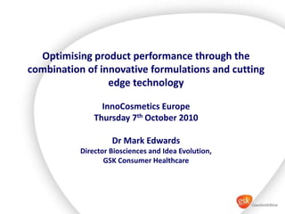Optimising product performance through the combination of innovative formulations and cutting edge technology InnoCosmetics Europe  Thursday 7th October 2010 Optimising product performance through the combination of innovative formulations and cutting edge technology InnoCosmetics Europe  Thursday 7th October 2010 Dr Mark Edwards Director Biosciences and Idea Evolution,  GSK Consumer Healthcare Dr Mark I Edwards Director Biosciences and Idea Evolution,  GSK Consumer Healthcare 