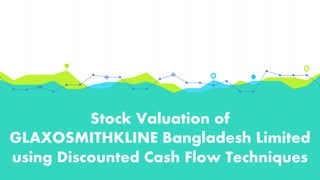 Stock Valuation of
GLAXOSMITHKLINE Bangladesh Limited
using Discounted Cash Flow Techniques
 