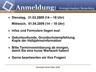 Dienstag,  31.03.2009 (14 – 18 Uhr) Mittwoch,  01.04.2009 (14 – 18 Uhr) Infos und Formulare liegen aus! Geburtsurkunde, Grundschulempfehlung,  Kopie der Halbjahresinformation Bitte Terminvereinbarung ab morgen,  damit Sie eine kurze Wartezeit haben! Gerne beantworten wir Ihre Fragen!   Anmeldung: 