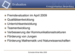 Evaluation Fremdevaluation im April 2009 Qualitätsentwicklung Unterrichtsentwicklung Teamentwicklung Verbesserung der Kommunikationsstrukturen Förderung von Jungen Förderung Mathematik und Naturwissenschaften 