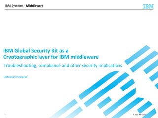 © 2015 IBM Corporation1
IBM Systems - Middleware
IBM Global Security Kit as a
Cryptographic layer for IBM middleware
Troubleshooting, compliance and other security implications
Oktawian Powązka
 
