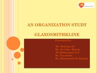AN ORGANIZATION STUDY

  GLAXOSMITHKLINE
         Presented by:-

         Mr. Mehsum Ali
         Mr. Ali Ather Mohsin
         Mr.Mohammad Arif
         Mr. Taj-ud-din
         Mr. Muhammad Ali Hashmi
 