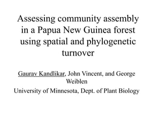 Assessing community assembly
in a Papua New Guinea forest
using spatial and phylogenetic
turnover
Gaurav Kandlikar, John Vincent, and George
Weiblen
University of Minnesota, Dept. of Plant Biology
 