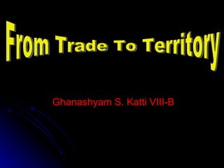 Ghanashyam S. Katti VIII-B From Trade To Territory 
